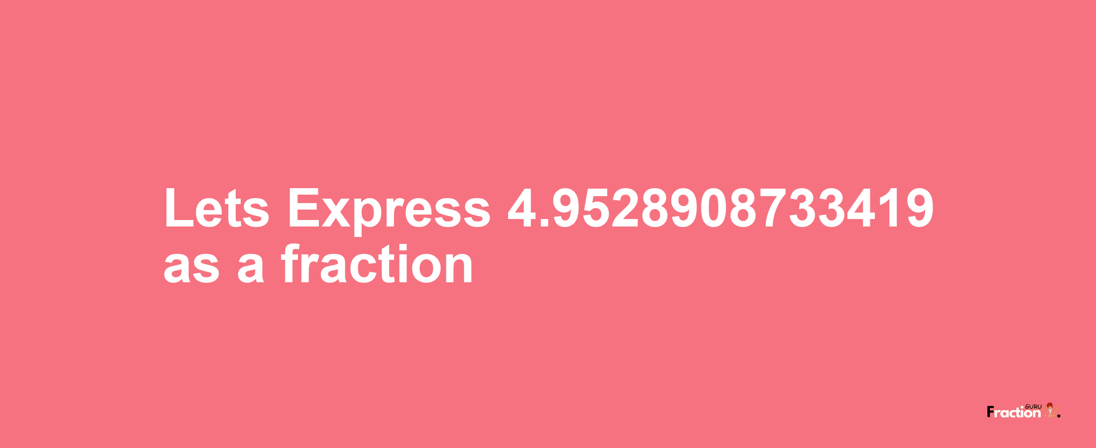 Lets Express 4.9528908733419 as afraction